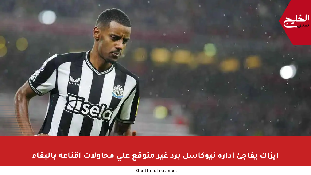 إيزاك يفاجئ إدارة نيوكاسل برد غير متوقع على محاولات إقناعه بالبقاء